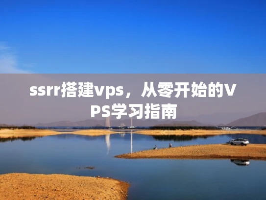 ssrr搭建vps，从零开始的VPS学习指南