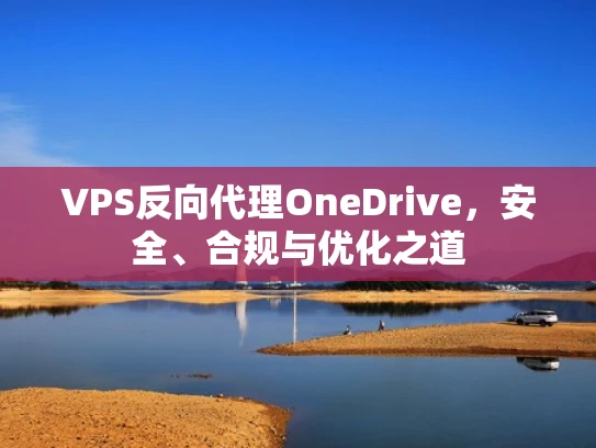VPS反向代理OneDrive，安全、合规与优化之道
