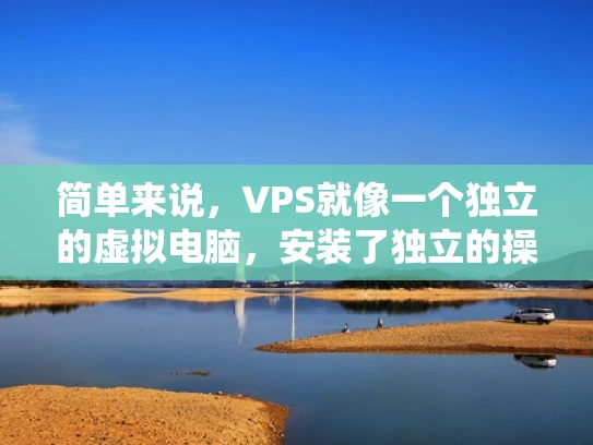 简单来说，VPS就像一个独立的虚拟电脑，安装了独立的操作系统，可以运行不同的应用程序，同时不会影响到其他应用程序