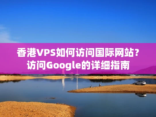 香港VPS如何访问国际网站？访问Google的详细指南