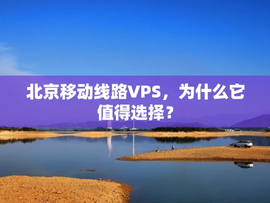 北京移动线路VPS，为什么它值得选择？
