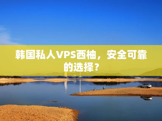 韩国私人VPS西柚，安全可靠的选择？