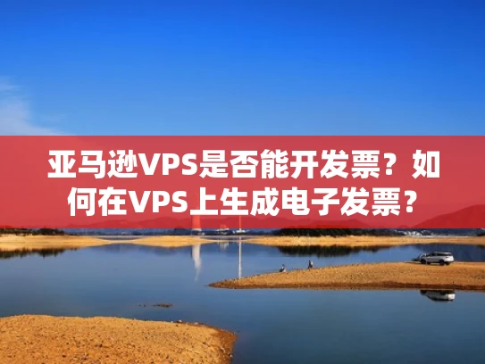 亚马逊VPS是否能开发票？如何在VPS上生成电子发票？