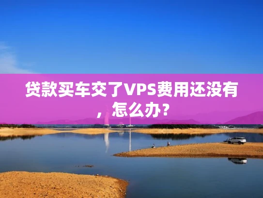贷款买车交了VPS费用还没有，怎么办？