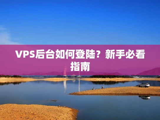 VPS后台如何登陆？新手必看指南