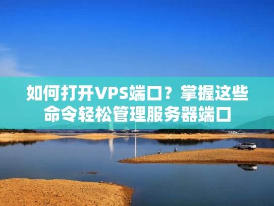 如何打开VPS端口？掌握这些命令轻松管理服务器端口