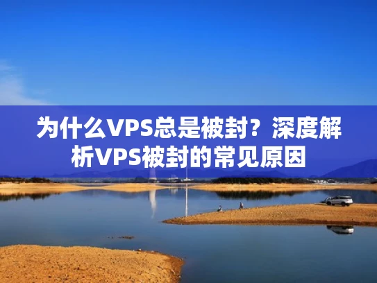 为什么VPS总是被封？深度解析VPS被封的常见原因