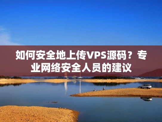 如何安全地上传VPS源码？专业网络安全人员的建议