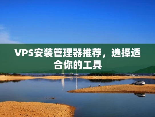 VPS安装管理器推荐，选择适合你的工具