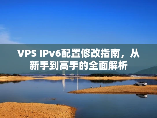 VPS IPv6配置修改指南，从新手到高手的全面解析