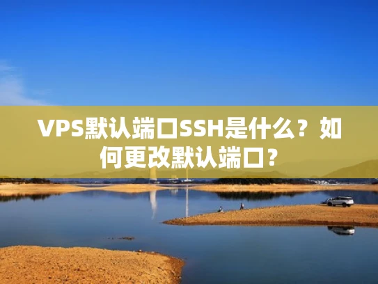 VPS默认端口SSH是什么？如何更改默认端口？