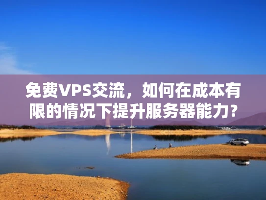 免费VPS交流，如何在成本有限的情况下提升服务器能力？