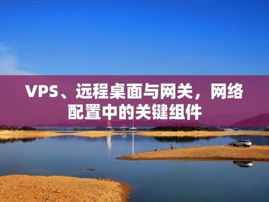 VPS、远程桌面与网关，网络配置中的关键组件