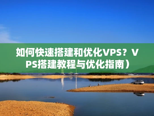 如何快速搭建和优化VPS？VPS搭建教程与优化指南）