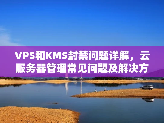 VPS和KMS封禁问题详解，云服务器管理常见问题及解决方法