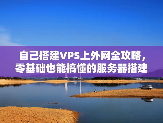 自己搭建VPS上外网全攻略，零基础也能搞懂的服务器搭建指南