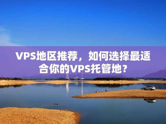 VPS地区推荐，如何选择最适合你的VPS托管地？