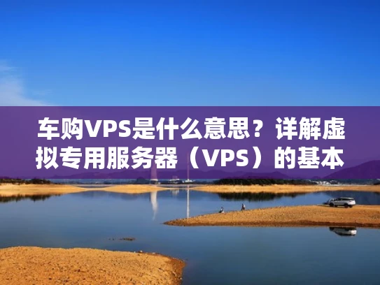 车购VPS是什么意思？详解虚拟专用服务器（VPS）的基本概念