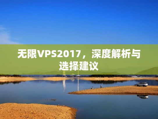 无限VPS2017，深度解析与选择建议