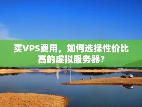 买VPS费用，如何选择性价比高的虚拟服务器？