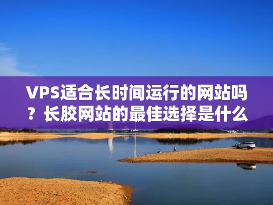 VPS适合长时间运行的网站吗？长胶网站的最佳选择是什么？