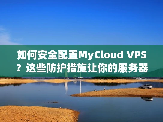 如何安全配置MyCloud VPS？这些防护措施让你的服务器更安全