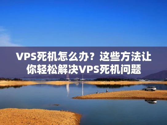 VPS死机怎么办？这些方法让你轻松解决VPS死机问题