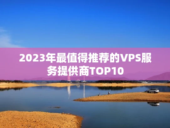 2023年最值得推荐的VPS服务提供商TOP10