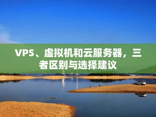 VPS、虚拟机和云服务器，三者区别与选择建议