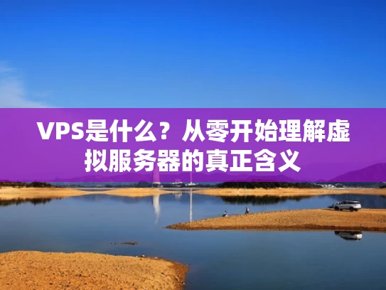 VPS是什么？从零开始理解虚拟服务器的真正含义