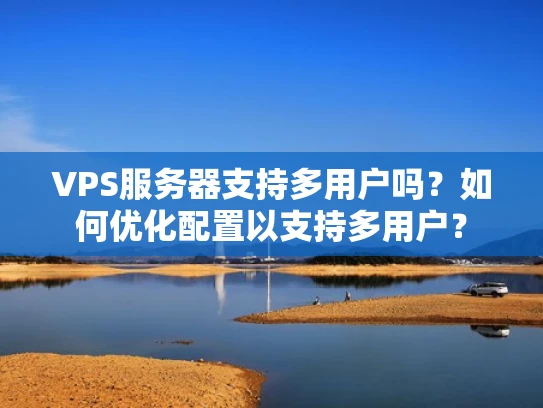 VPS服务器支持多用户吗？如何优化配置以支持多用户？
