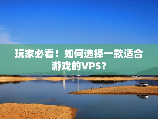 玩家必看！如何选择一款适合游戏的VPS？