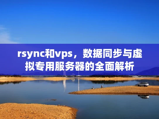 rsync和vps，数据同步与虚拟专用服务器的全面解析