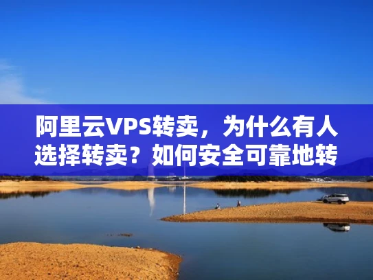 阿里云VPS转卖，为什么有人选择转卖？如何安全可靠地转卖？