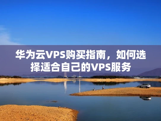 华为云VPS购买指南，如何选择适合自己的VPS服务