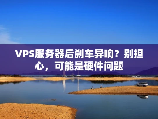 VPS服务器后刹车异响？别担心，可能是硬件问题