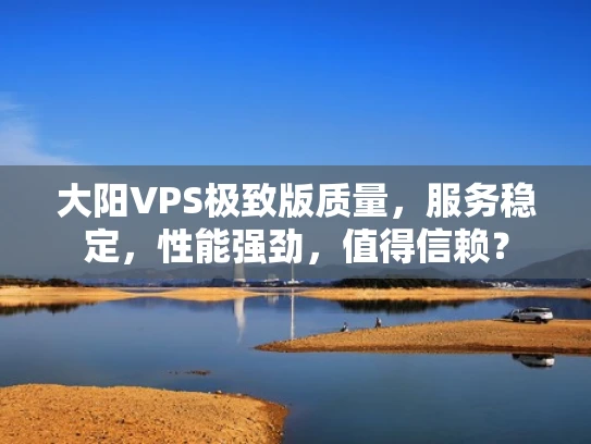 大阳VPS极致版质量，服务稳定，性能强劲，值得信赖？