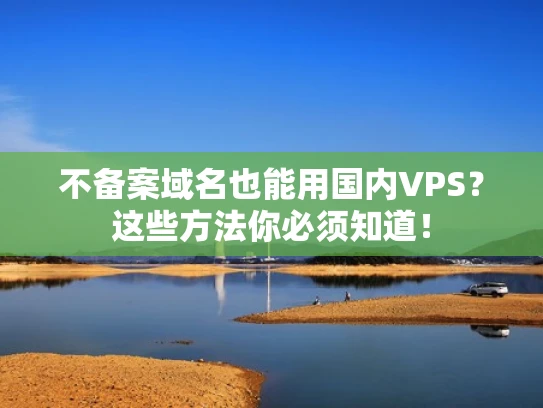不备案域名也能用国内VPS？这些方法你必须知道！