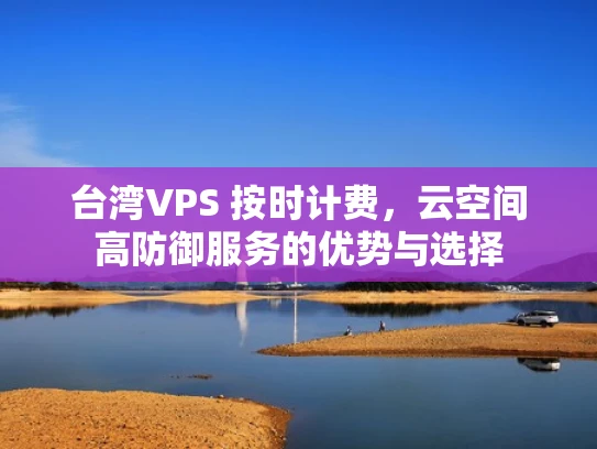 台湾VPS 按时计费，云空间高防御服务的优势与选择