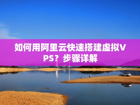 如何用阿里云快速搭建虚拟VPS？步骤详解