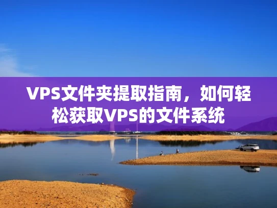 VPS文件夹提取指南，如何轻松获取VPS的文件系统