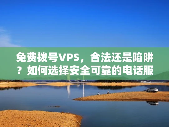 免费拨号VPS，合法还是陷阱？如何选择安全可靠的电话服务