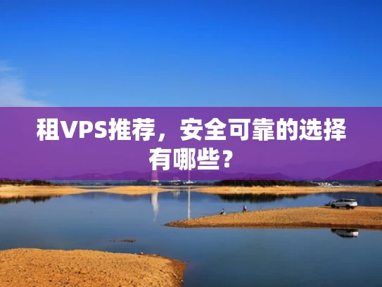 租VPS推荐，安全可靠的选择有哪些？