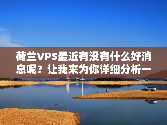荷兰VPS最近有没有什么好消息呢？让我来为你详细分析一下