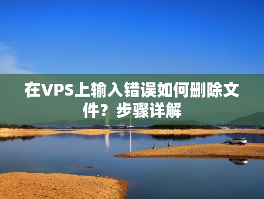 在VPS上输入错误如何删除文件？步骤详解