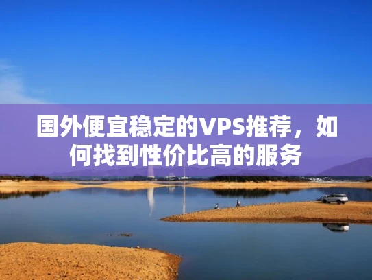 国外便宜稳定的VPS推荐，如何找到性价比高的服务