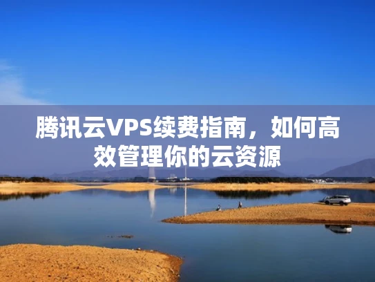 腾讯云VPS续费指南，如何高效管理你的云资源