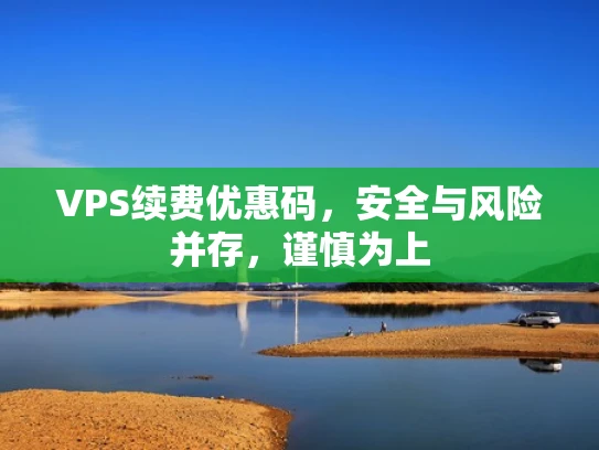 VPS续费优惠码，安全与风险并存，谨慎为上