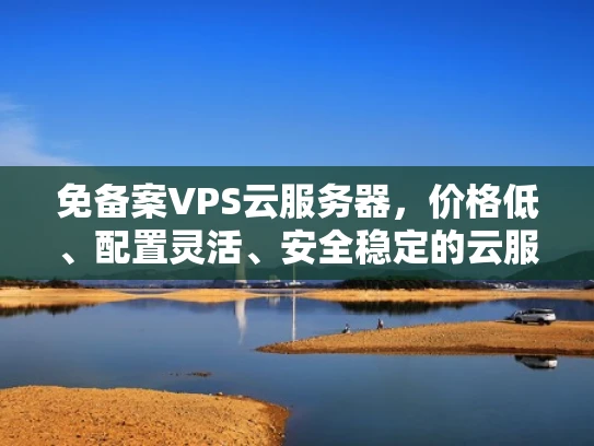免备案VPS云服务器，价格低、配置灵活、安全稳定的云服务选择