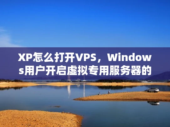 XP怎么打开VPS，Windows用户开启虚拟专用服务器的指南